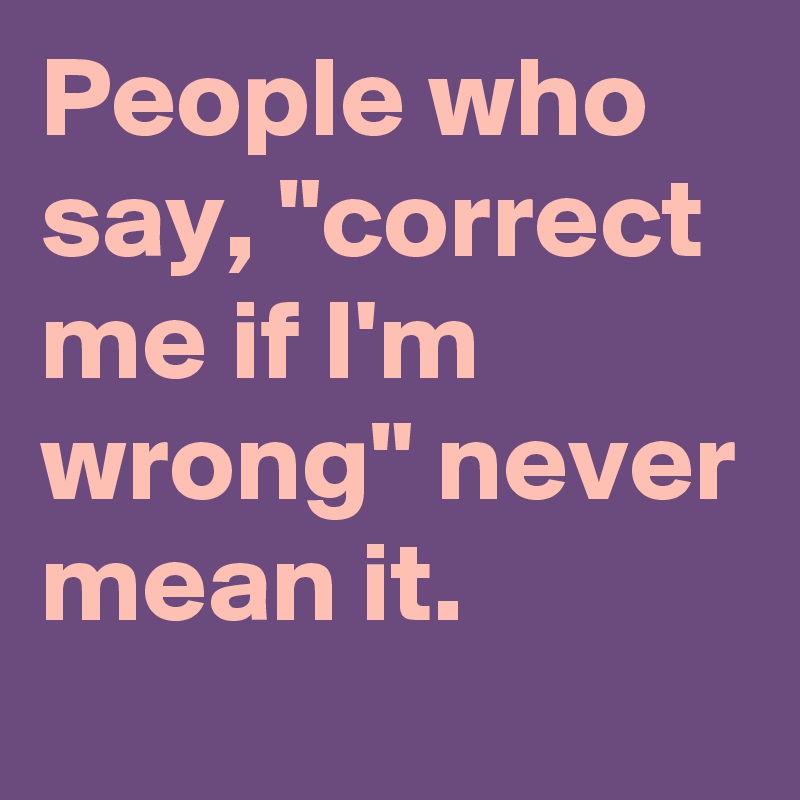 People Who Say Correct Me If I M Wrong Never Mean It Post By Damon Lindsay2 On Boldomatic