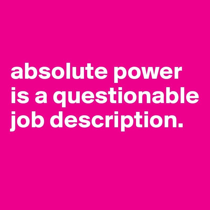 

absolute power is a questionable job description.


