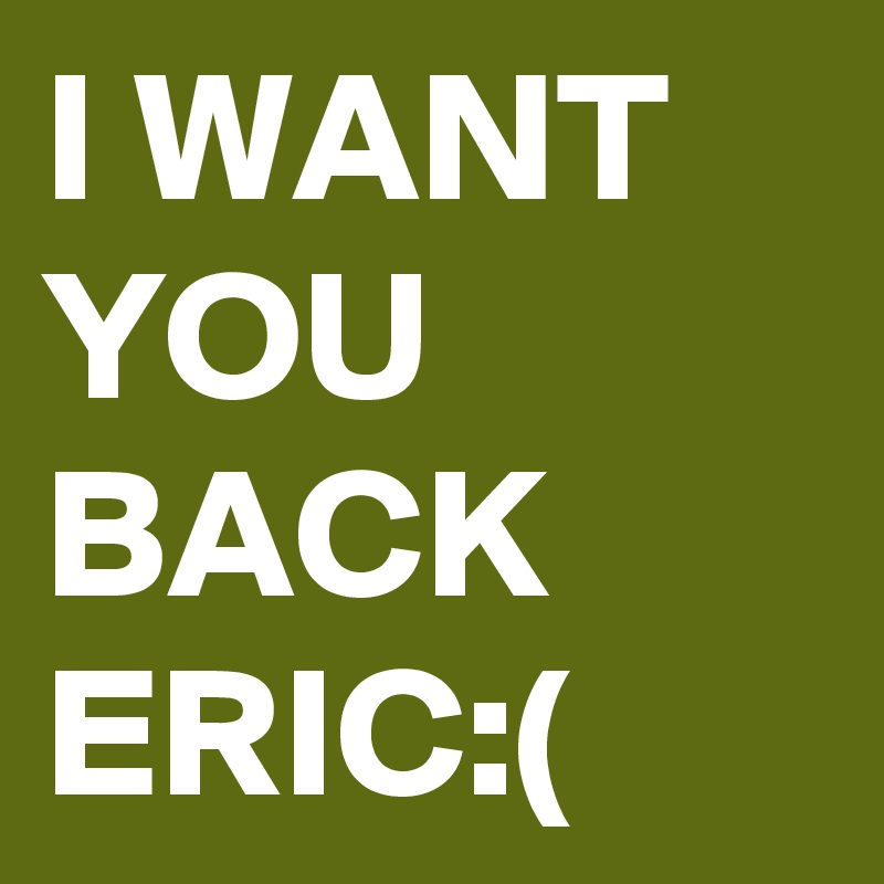 I WANT YOU
BACK
ERIC:(