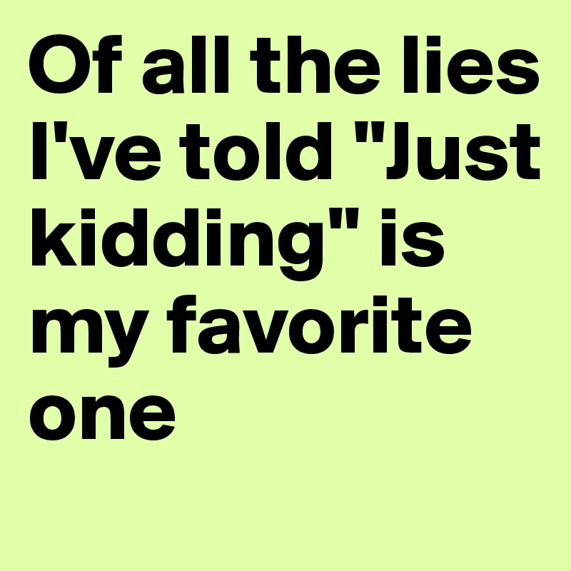 Of all the lies I've told "Just kidding" is my favorite one 