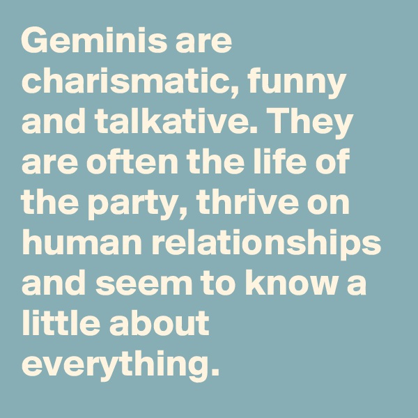 Geminis are charismatic, funny and talkative. They are often the life of the party, thrive on human relationships and seem to know a little about everything.