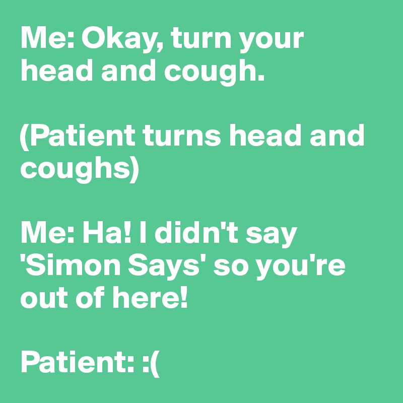 Me: Okay, turn your head and cough.

(Patient turns head and coughs)

Me: Ha! I didn't say 'Simon Says' so you're out of here!

Patient: :(