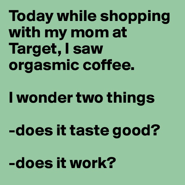 Today while shopping with my mom at Target, I saw orgasmic coffee. 

I wonder two things 

-does it taste good? 

-does it work? 