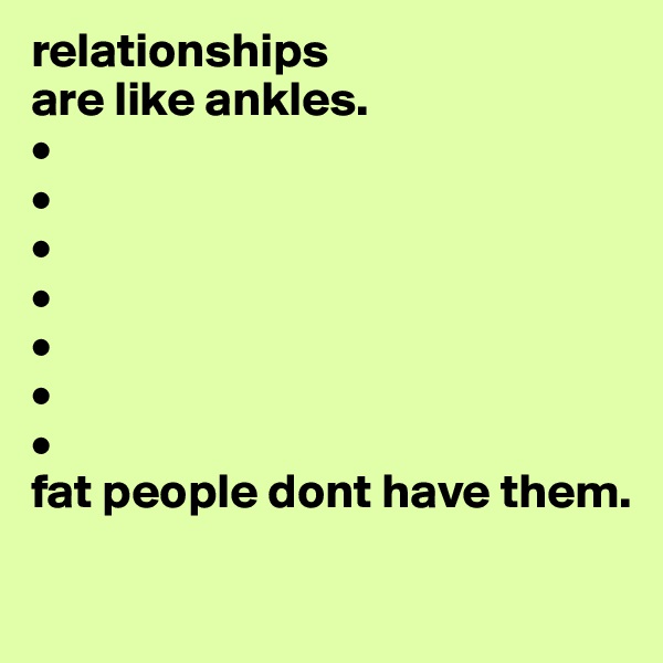 relationships
are like ankles.
•
•
•
•
•
•
•
fat people dont have them.

