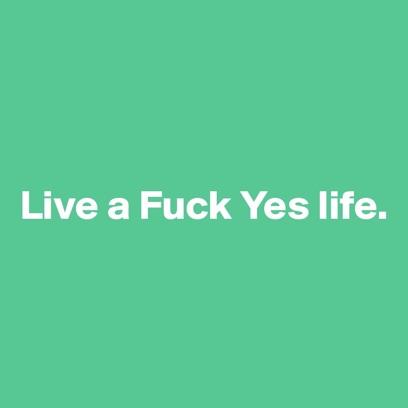 



Live a Fuck Yes life.


