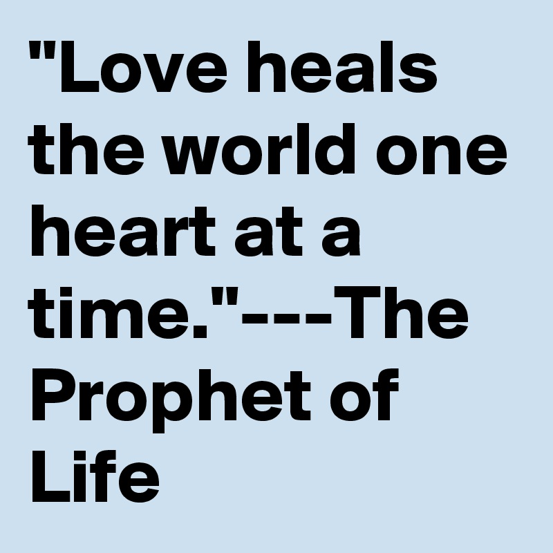 "Love heals the world one heart at a time."---The Prophet of Life