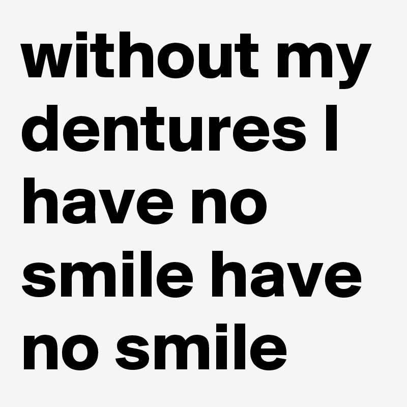 without my dentures I have no smile have no smile