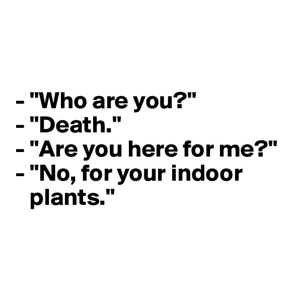 


- "Who are you?"
- "Death."
- "Are you here for me?"
- "No, for your indoor   
   plants."


