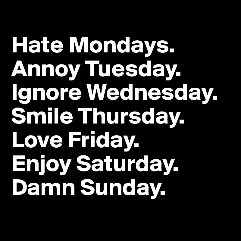 
Hate Mondays. Annoy Tuesday. Ignore Wednesday. Smile Thursday. Love Friday. 
Enjoy Saturday. Damn Sunday.
