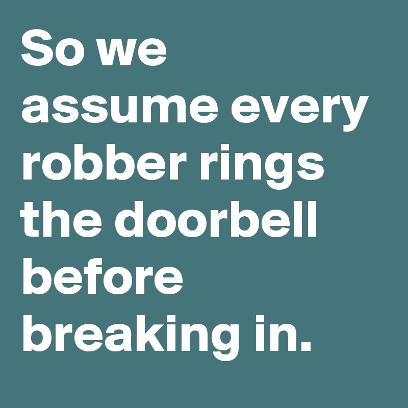 So we assume every robber rings the doorbell before breaking in.