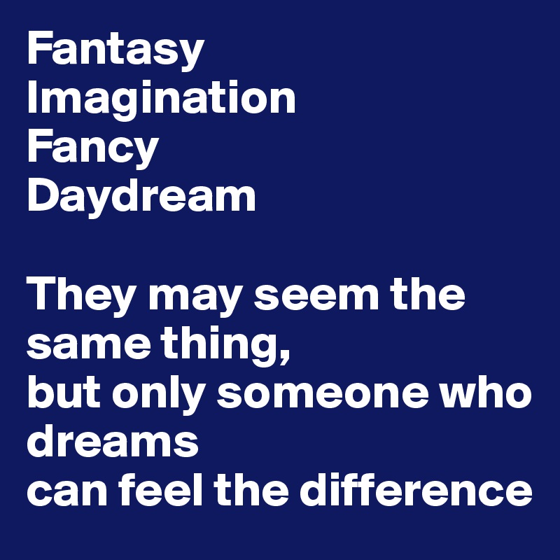 Fantasy
Imagination
Fancy
Daydream

They may seem the same thing, 
but only someone who dreams
can feel the difference