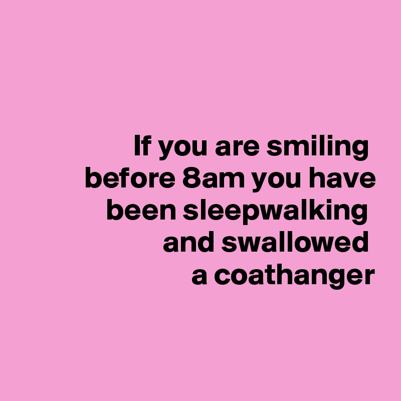 


If you are smiling 
before 8am you have been sleepwalking 
and swallowed 
a coathanger


