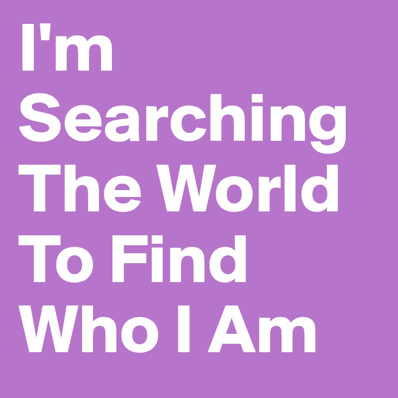 I'm
Searching The World To Find Who I Am 