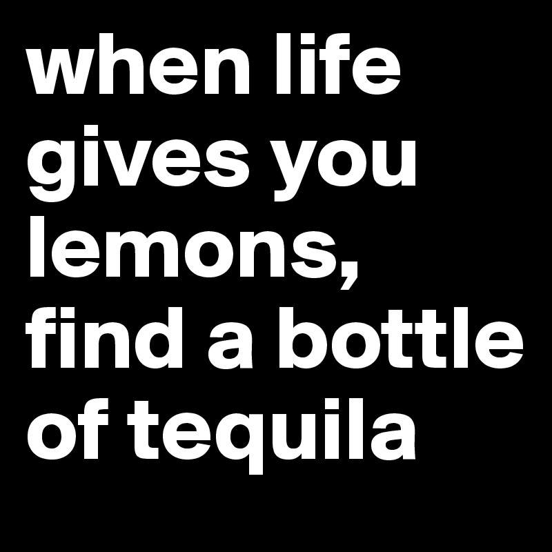 when life gives you lemons, find a bottle of tequila - Post by rikkeb ...