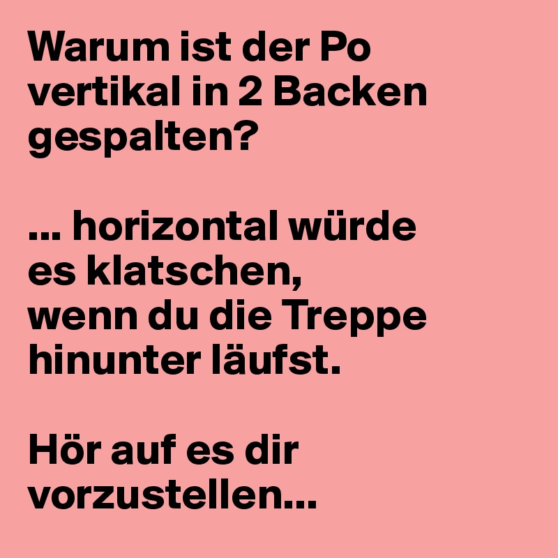 Warum ist der Po vertikal in 2 Backen gespalten?

... horizontal würde 
es klatschen, 
wenn du die Treppe 
hinunter läufst.

Hör auf es dir vorzustellen...