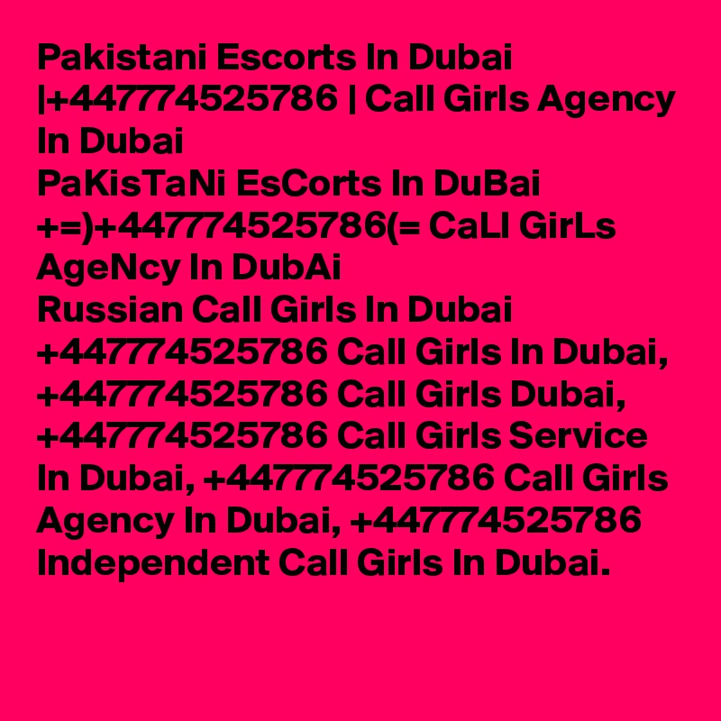 Pakistani Escorts In Dubai |+447774525786 | Call Girls Agency In Dubai
PaKisTaNi EsCorts In DuBai +=)+447774525786(= CaLl GirLs AgeNcy In DubAi
Russian Call Girls In Dubai +447774525786 Call Girls In Dubai, +447774525786 Call Girls Dubai, +447774525786 Call Girls Service In Dubai, +447774525786 Call Girls Agency In Dubai, +447774525786 Independent Call Girls In Dubai.
