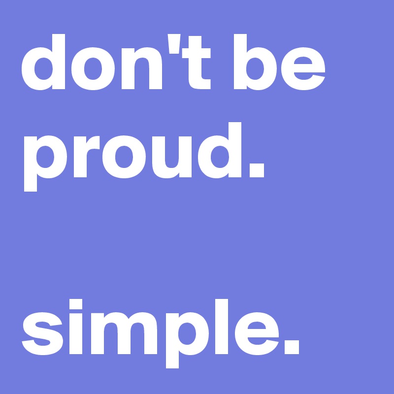 don't be proud. 

simple.