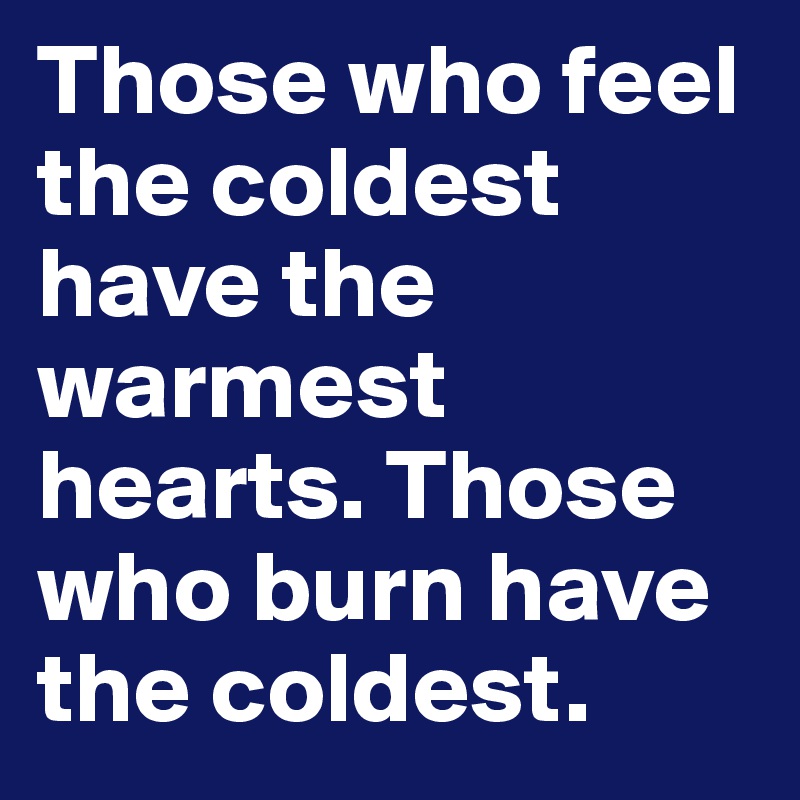 Those who feel the coldest have the warmest hearts. Those who burn have the coldest.