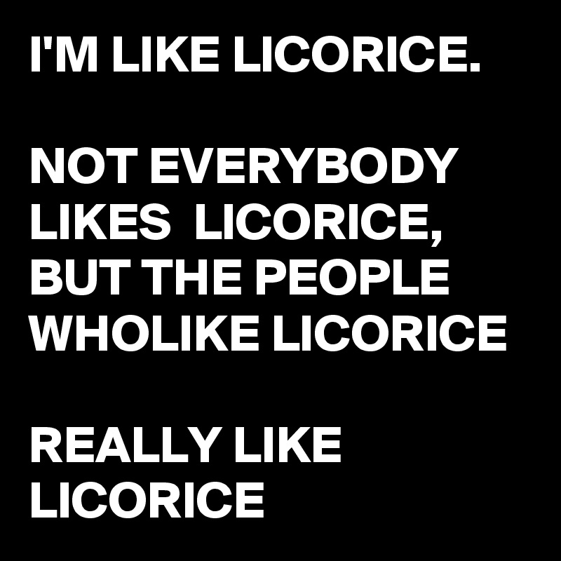 I'M LIKE LICORICE.

NOT EVERYBODY LIKES  LICORICE, 
BUT THE PEOPLE  WHOLIKE LICORICE

REALLY LIKE LICORICE 