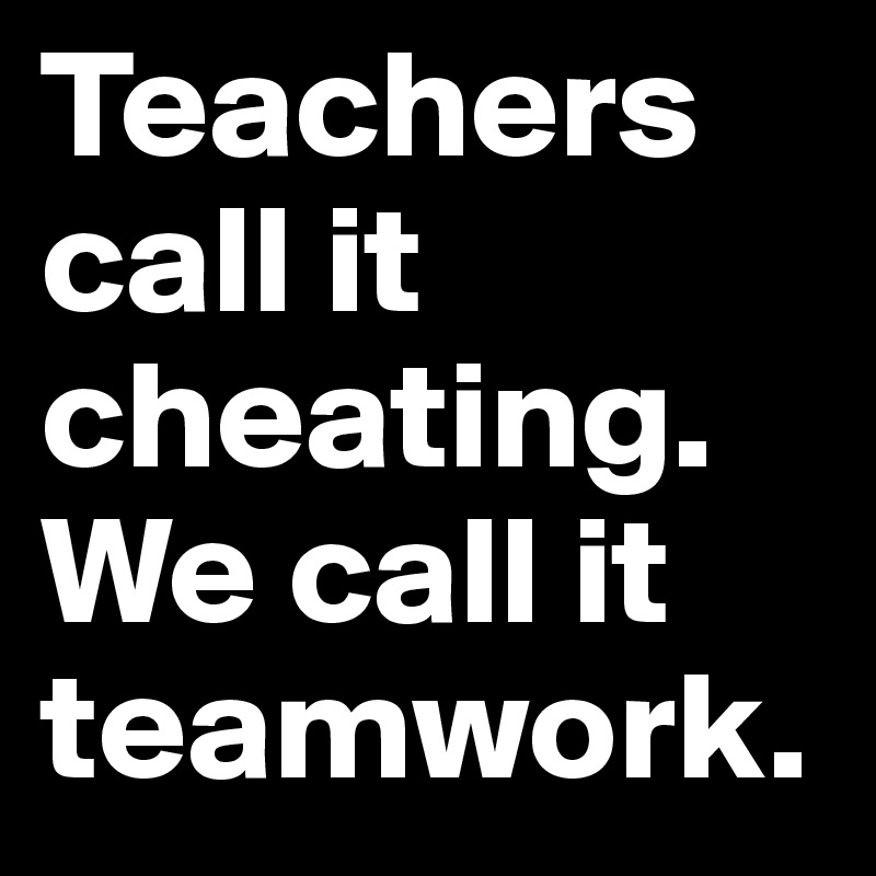 Teachers call it cheating. We call it teamwork. Post by kj55 on