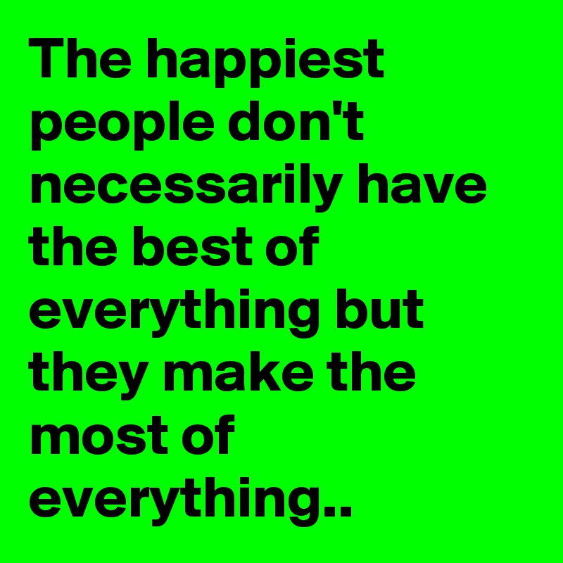 The happiest people don't necessarily have the best of everything but they make the most of everything..