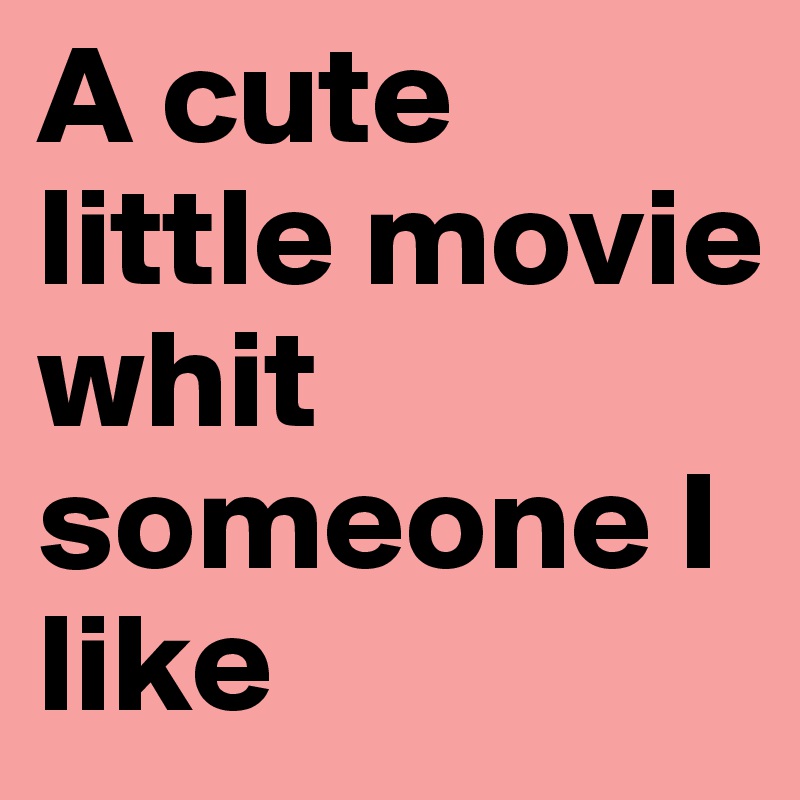 A cute little movie whit someone I like