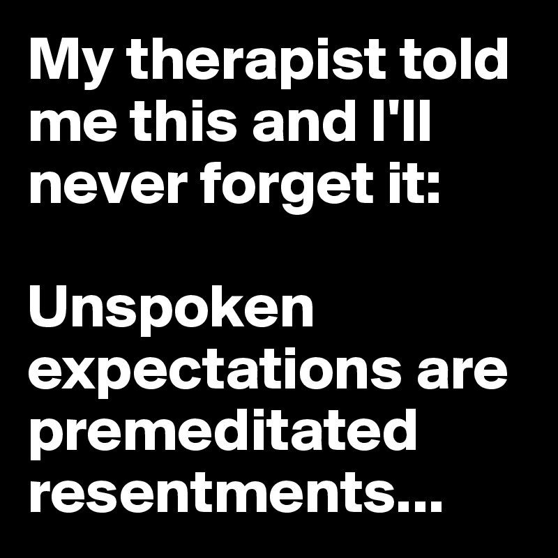 My therapist told me this and I'll never forget it:

Unspoken expectations are premeditated resentments...