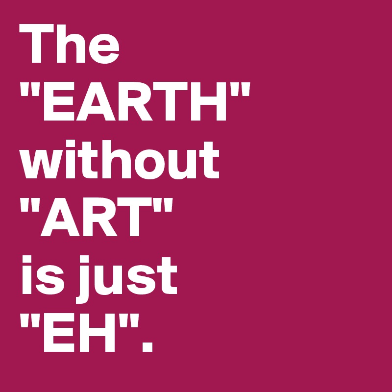 The
"EARTH"
without
"ART"
is just
"EH".