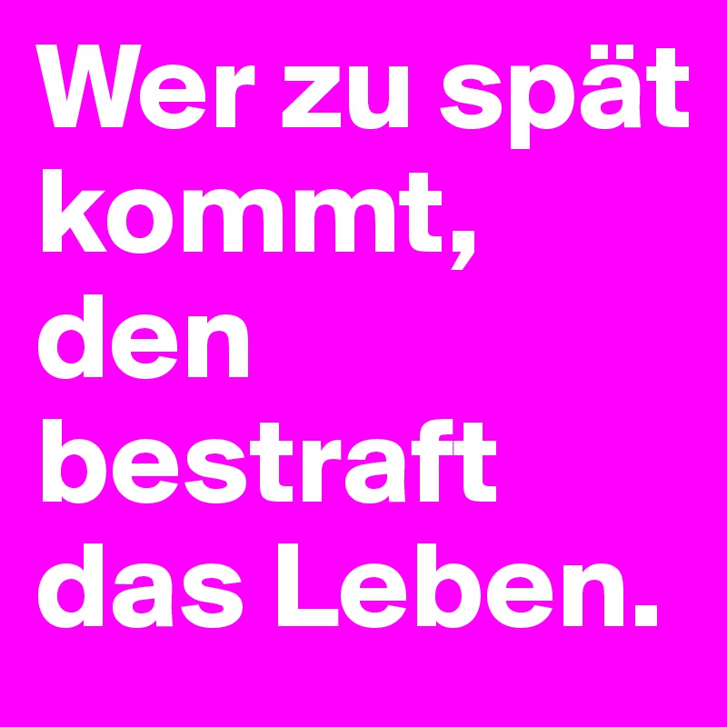 Wer zu spät kommt, den bestraft das Leben.