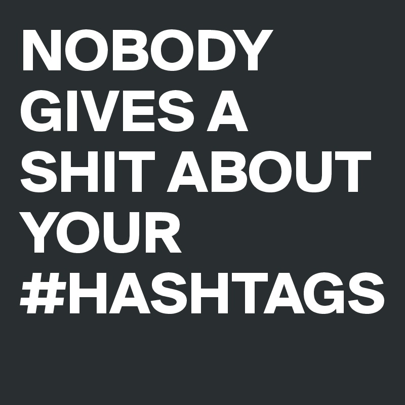 NOBODY GIVES A SHIT ABOUT YOUR #HASHTAGS