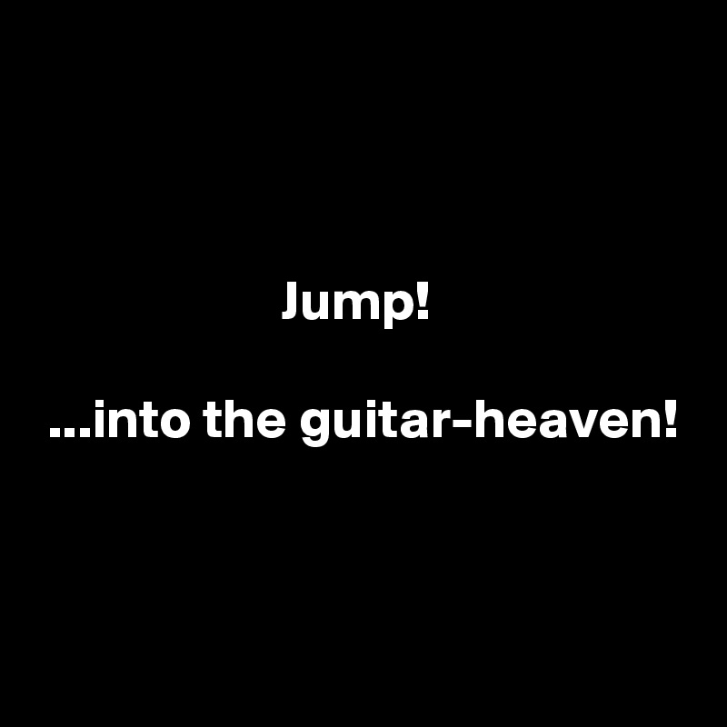 



                      Jump!

 ...into the guitar-heaven!



