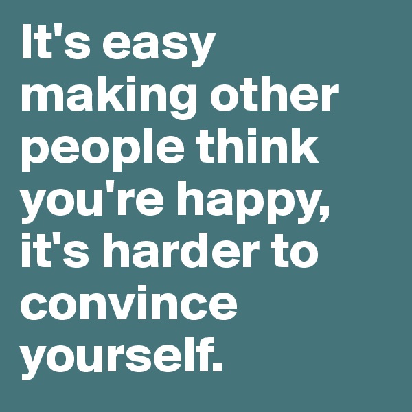 It's easy making other people think you're happy, it's harder to convince yourself.