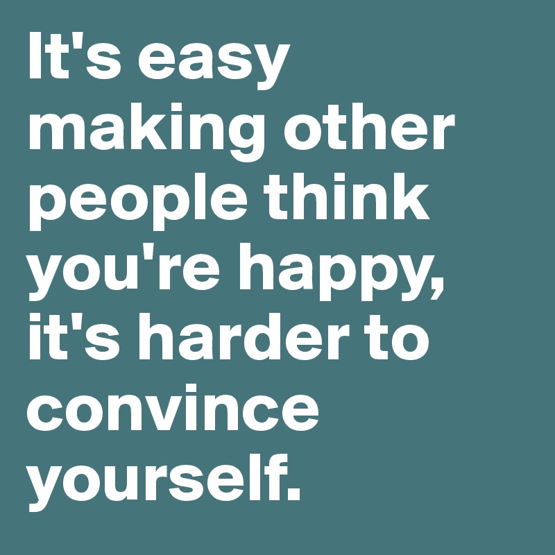 It's easy making other people think you're happy, it's harder to convince yourself.
