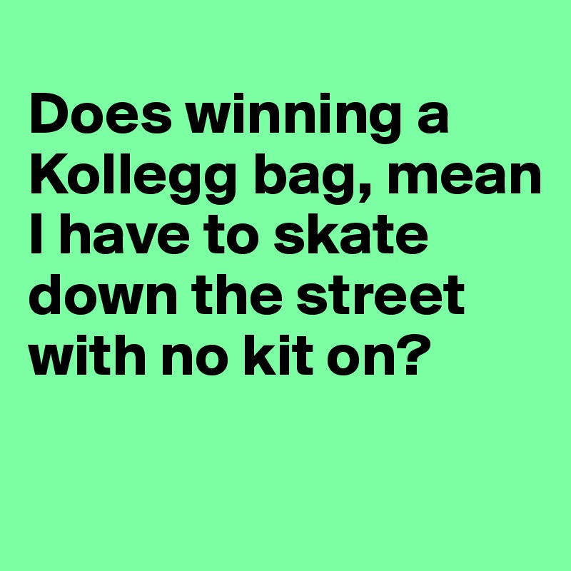 
Does winning a Kollegg bag, mean I have to skate down the street with no kit on?

