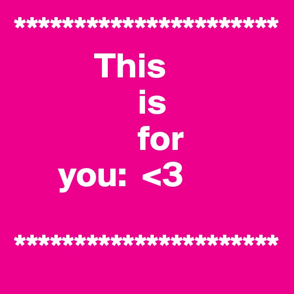 **********************
           This 
                 is 
                 for
      you:  <3
       
**********************