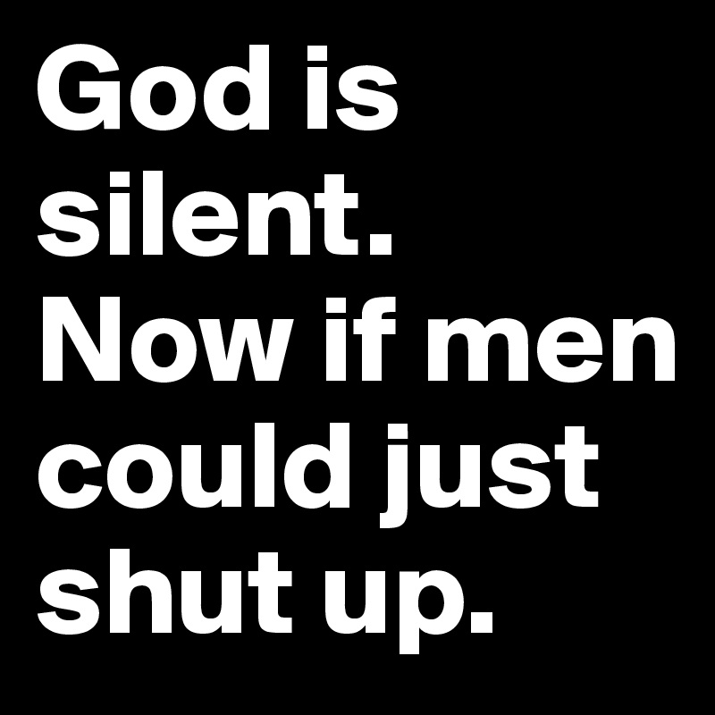 God is silent. Now if men could just shut up.