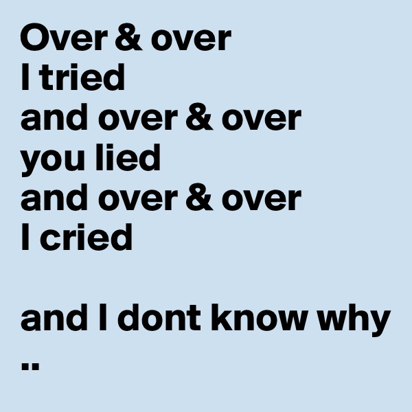 Over & over
I tried
and over & over 
you lied
and over & over 
I cried

and I dont know why
..