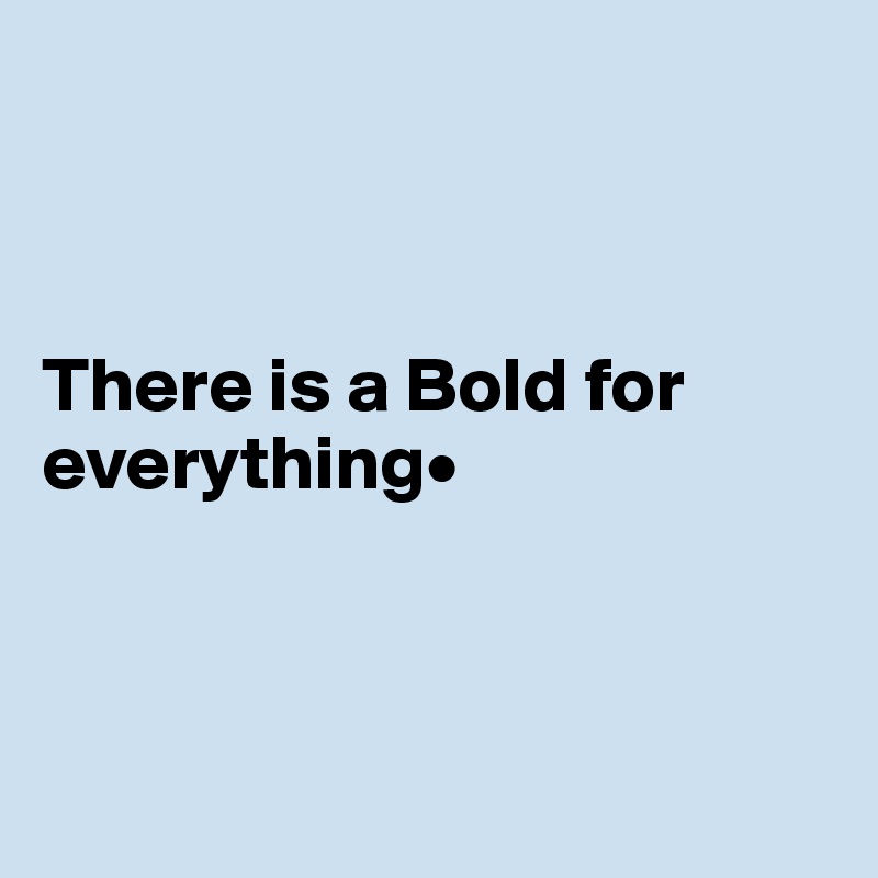 



There is a Bold for everything•



