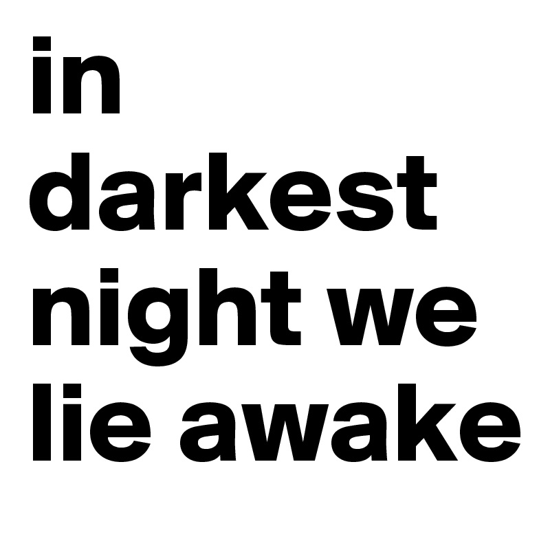 in darkest night we lie awake