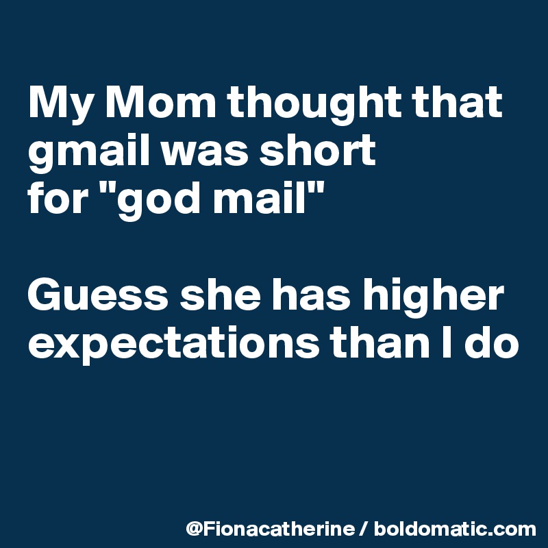 
My Mom thought that gmail was short
for "god mail"

Guess she has higher
expectations than I do


