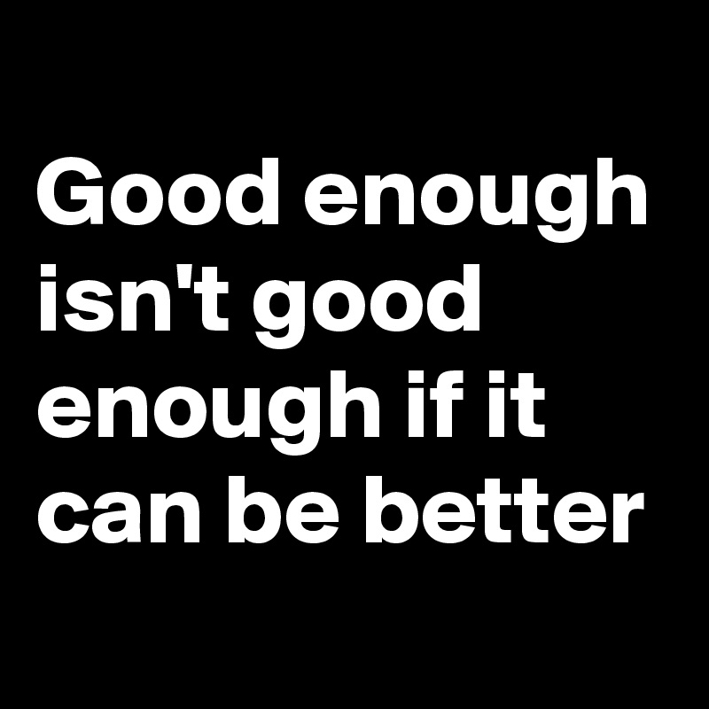 
Good enough isn't good enough if it can be better