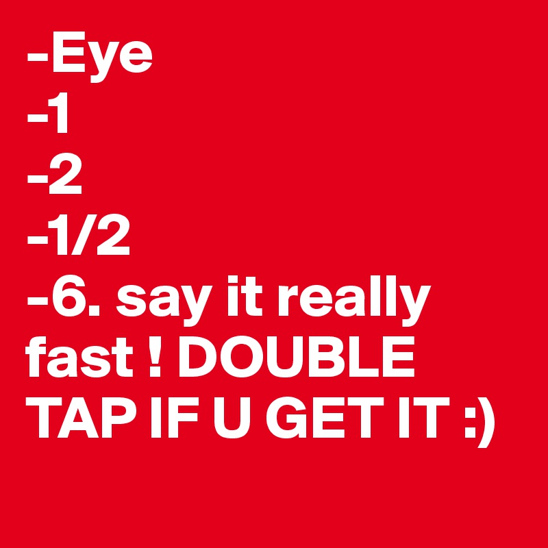 -Eye 
-1 
-2 
-1/2
-6. say it really fast ! DOUBLE TAP IF U GET IT :)
