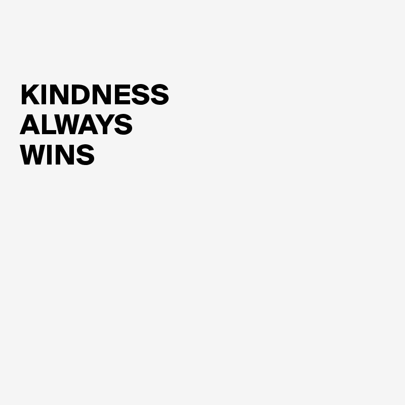 

KINDNESS 
ALWAYS 
WINS






