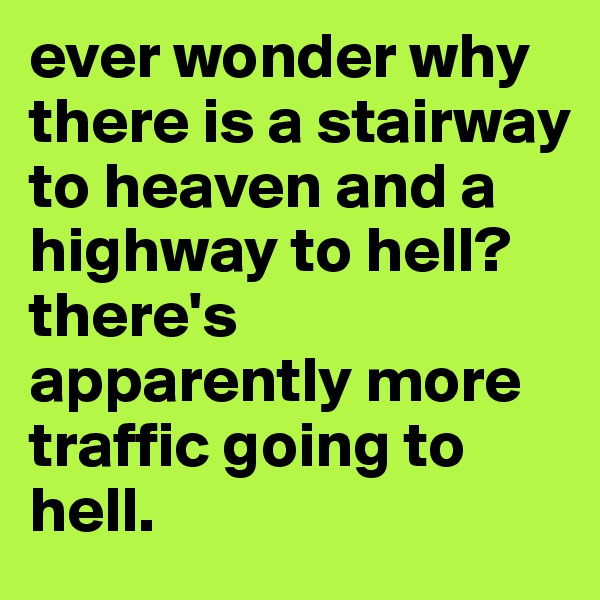 ever wonder why there is a stairway to heaven and a highway to hell? there's apparently more traffic going to hell.