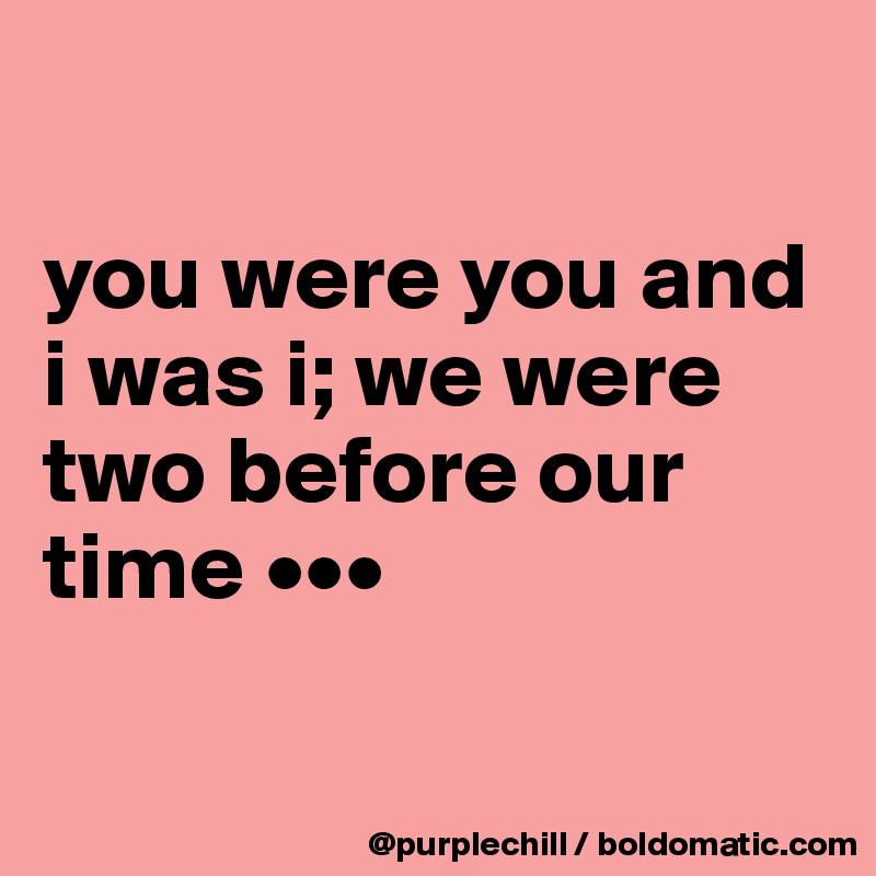 

you were you and i was i; we were two before our time •••

