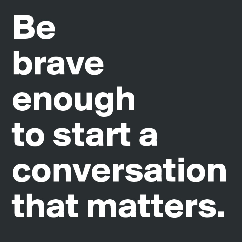 Be 
brave enough 
to start a conversation that matters.