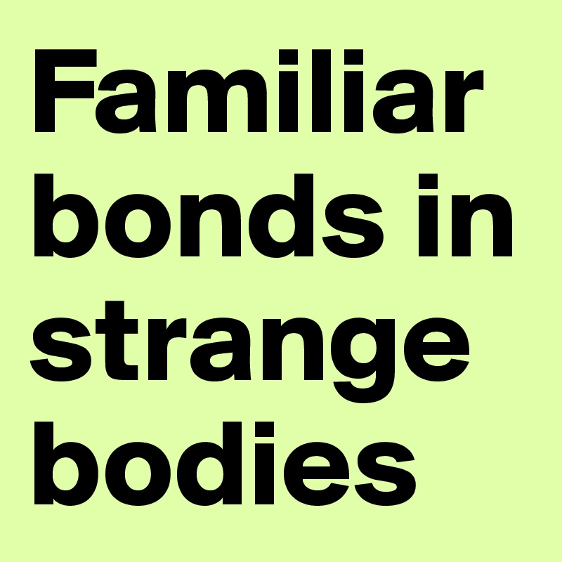 Familiar bonds in strange bodies 