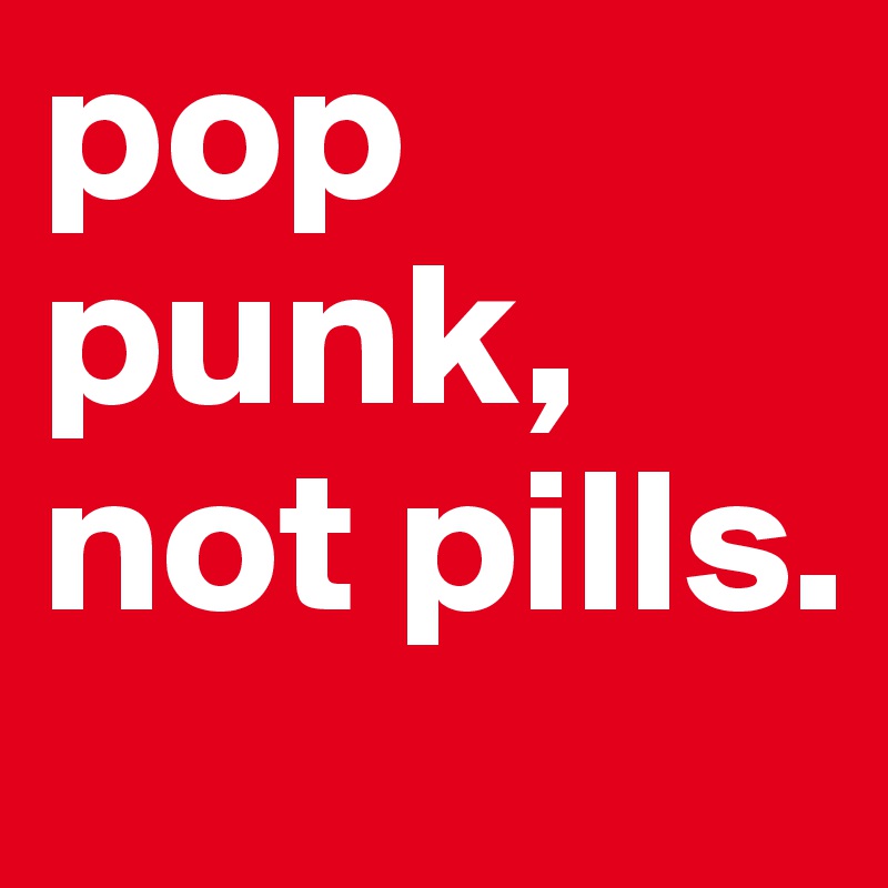 pop punk, not pills. 
