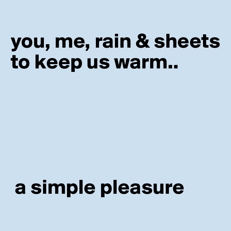 
you, me, rain & sheets to keep us warm..





 a simple pleasure