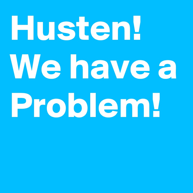 Husten!
We have a Problem!
